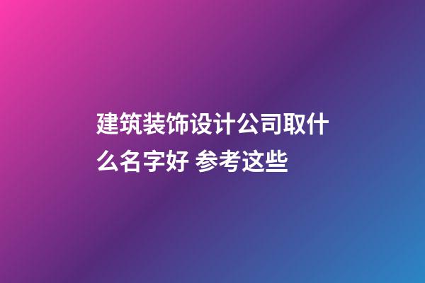 建筑装饰设计公司取什么名字好 参考这些-第1张-公司起名-玄机派